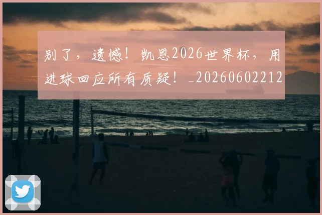 别了，遗憾！凯恩2026世界杯，用进球回应所有质疑！_20260602212531