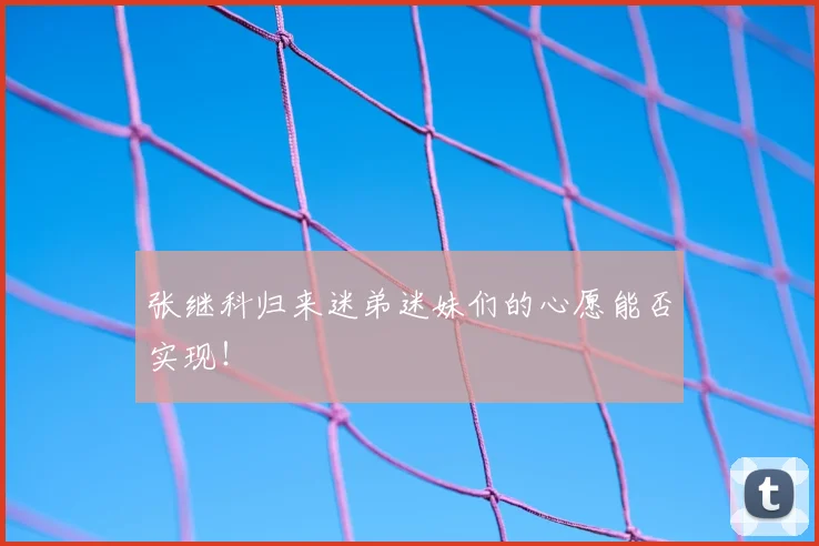 张继科归来迷弟迷妹们的心愿能否实现！
