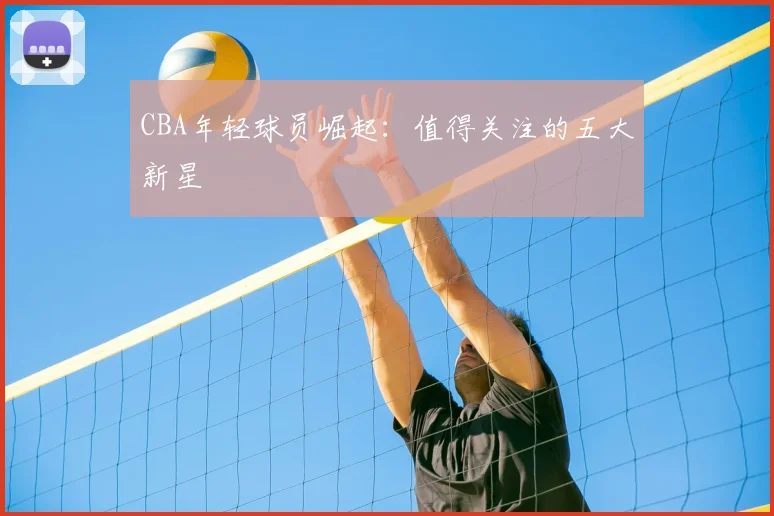 CBA年轻球员崛起：值得关注的五大新星