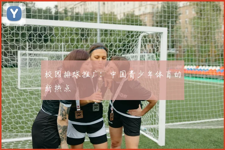校园排球推广：中国青少年体育的新热点