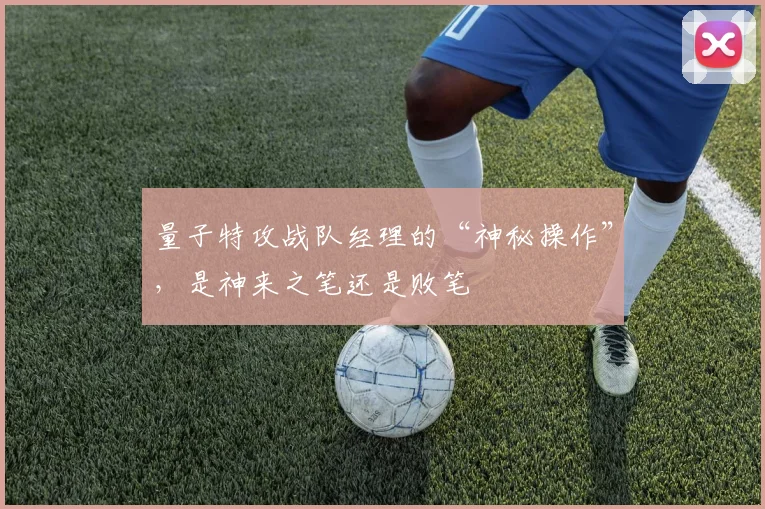量子特攻战队经理的“神秘操作”，是神来之笔还是败笔