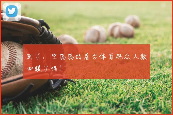别了，空荡荡的看台体育观众人数回暖了吗！