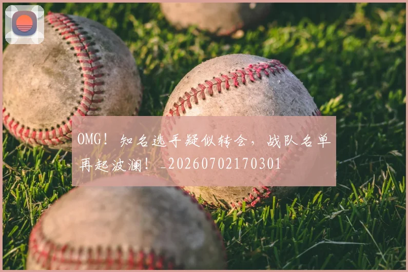 OMG！知名选手疑似转会，战队名单再起波澜！_20260702170301