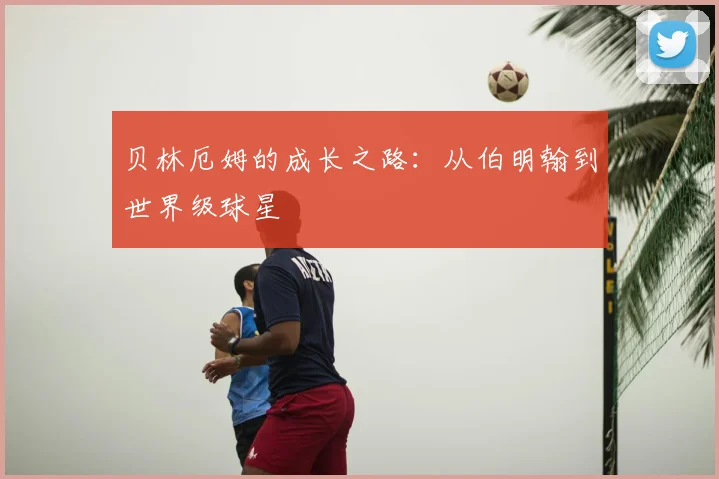贝林厄姆的成长之路：从伯明翰到世界级球星
