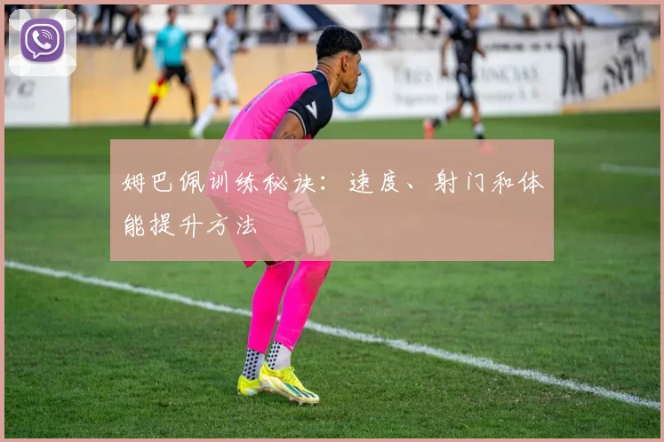 姆巴佩训练秘诀：速度、射门和体能提升方法