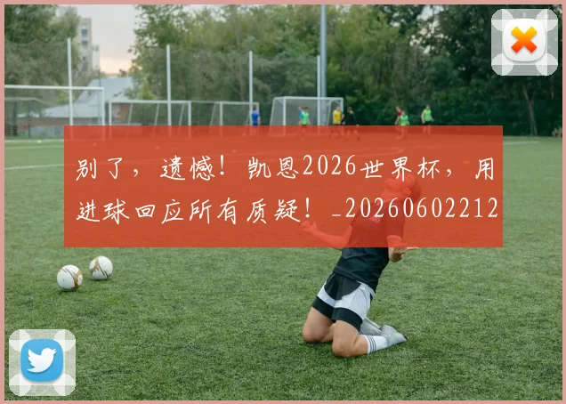 别了，遗憾！凯恩2026世界杯，用进球回应所有质疑！_20260602212531