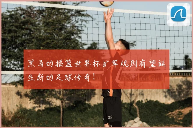 黑马的摇篮世界杯扩军规则有望诞生新的足球传奇！