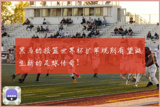 黑马的摇篮世界杯扩军规则有望诞生新的足球传奇！