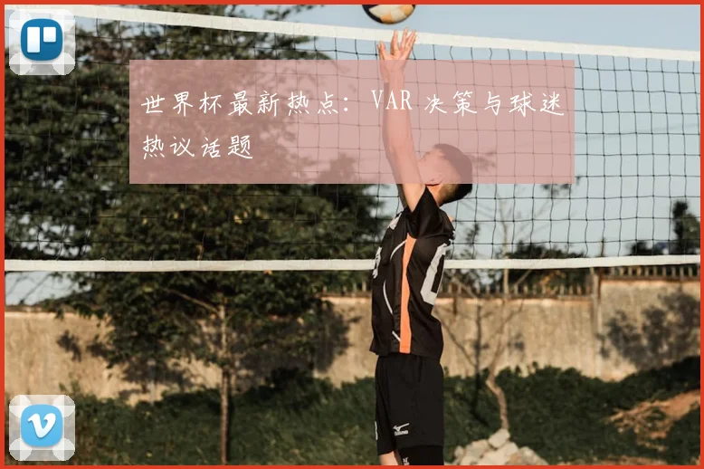世界杯最新热点：VAR 决策与球迷热议话题