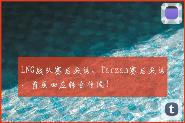 LNG战队赛后采访，Tarzan赛后采访，首度回应转会传闻！