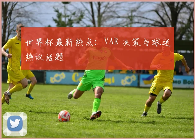 世界杯最新热点：VAR 决策与球迷热议话题