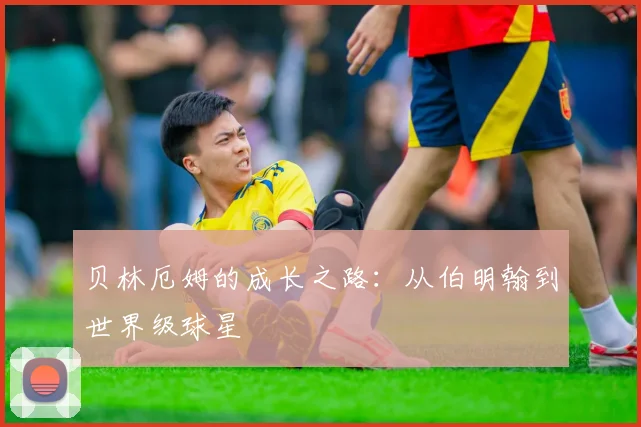 贝林厄姆的成长之路：从伯明翰到世界级球星