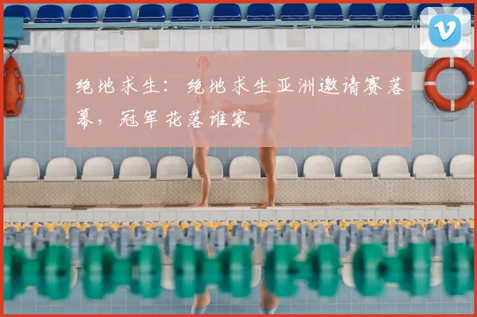 绝地求生：绝地求生亚洲邀请赛落幕，冠军花落谁家