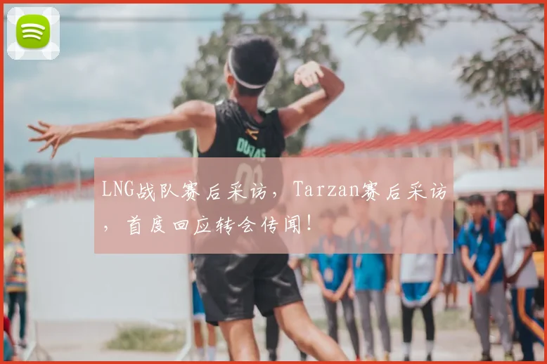 LNG战队赛后采访，Tarzan赛后采访，首度回应转会传闻！